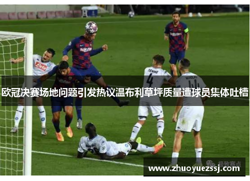 欧冠决赛场地问题引发热议温布利草坪质量遭球员集体吐槽