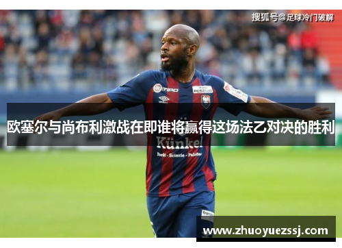 欧塞尔与尚布利激战在即谁将赢得这场法乙对决的胜利