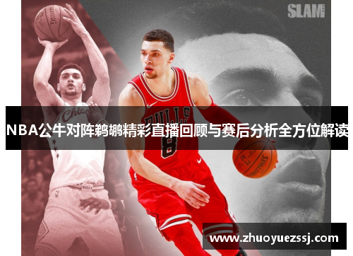 NBA公牛对阵鹈鹕精彩直播回顾与赛后分析全方位解读