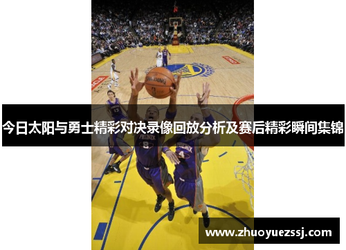 今日太阳与勇士精彩对决录像回放分析及赛后精彩瞬间集锦