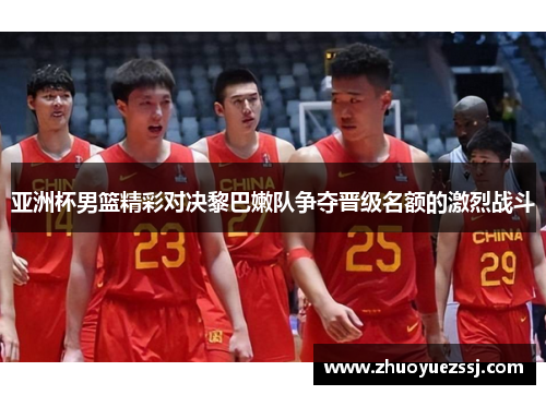 亚洲杯男篮精彩对决黎巴嫩队争夺晋级名额的激烈战斗