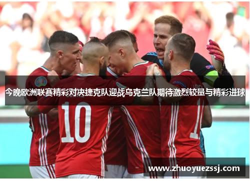 今晚欧洲联赛精彩对决捷克队迎战乌克兰队期待激烈较量与精彩进球