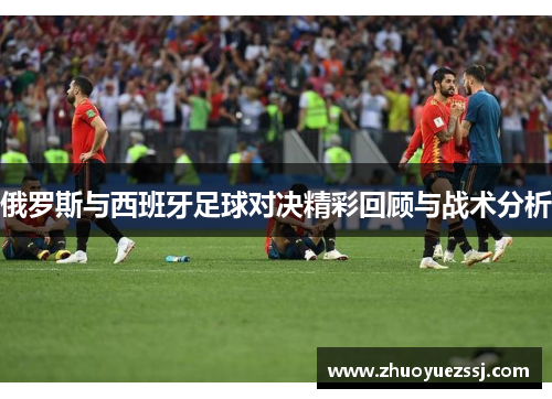 俄罗斯与西班牙足球对决精彩回顾与战术分析