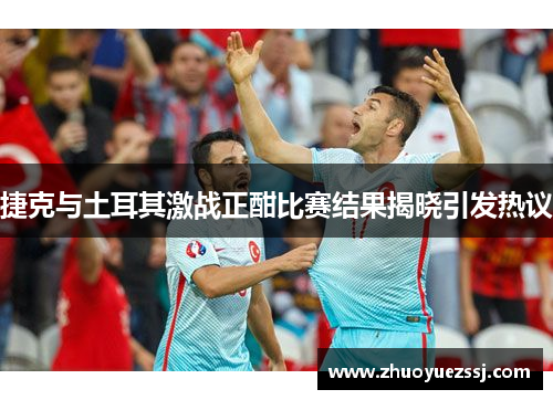 捷克与土耳其激战正酣比赛结果揭晓引发热议