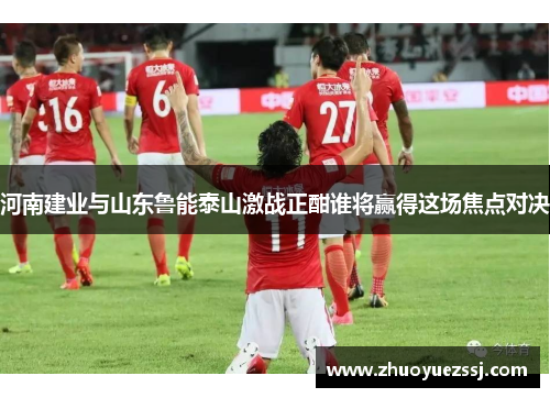 河南建业与山东鲁能泰山激战正酣谁将赢得这场焦点对决